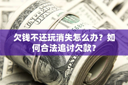 济南欠钱不还玩消失怎么办？如何合法追讨欠款？