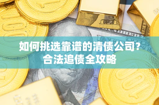 济南如何挑选靠谱的清债公司?合法追债全攻略 济南如何挑选靠谱的清债公司?合法追债全攻略