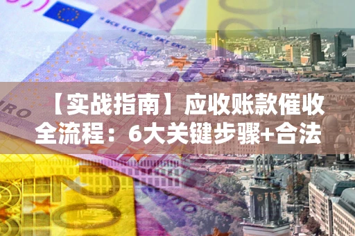 济南【实战指南】应收账款催收全流程：6大关键步骤+合法回款技巧