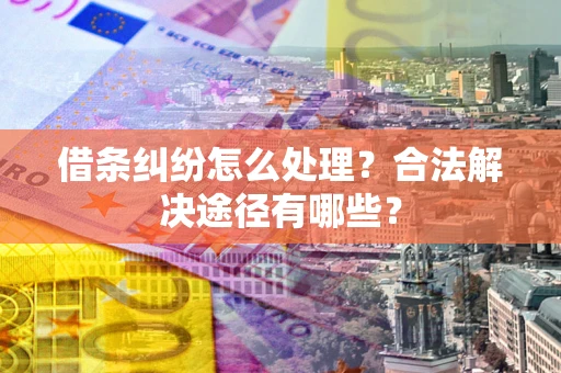 济南借条纠纷怎么处理？合法解决途径有哪些？