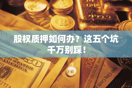 济南股权质押如何办？这五个坑千万别踩！