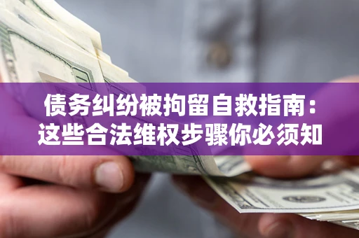 济南债务纠纷被拘留自救指南：这些合法维权步骤你必须知道！