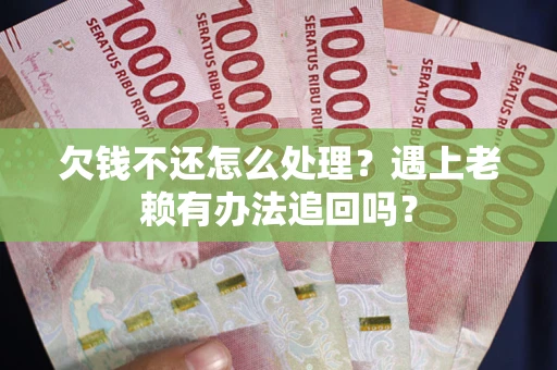 济南欠钱不还怎么处理？遇上老赖有办法追回吗？