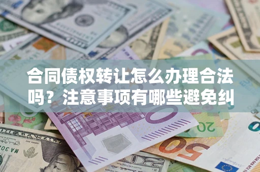 济南合同债权转让怎么办理合法吗？注意事项有哪些避免纠纷？