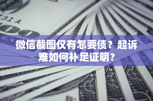 济南微信截图仅有怎要债？起诉难如何补足证明？