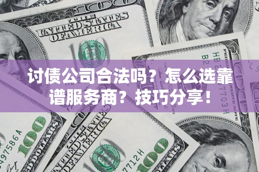 济南讨债公司合法吗？怎么选靠谱服务商？技巧分享！