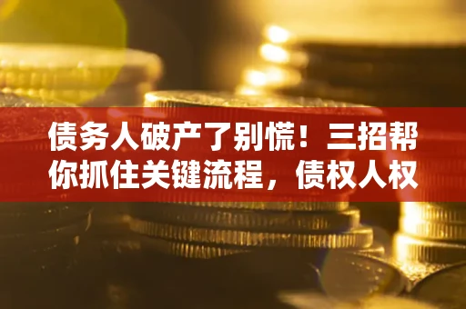 济南债务人破产了别慌！三招帮你抓住关键流程，债权人权益不再缩水