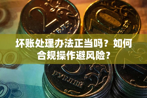 济南坏账处理办法正当吗？如何合规操作避风险？