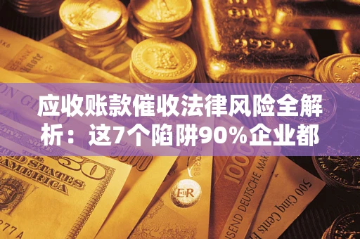 济南应收账款催收法律风险全解析：这7个陷阱90%企业都踩过（含合规应对指南）