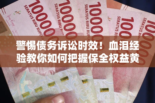 济南警惕债务诉讼时效！血泪经验教你如何把握保全权益黄金期