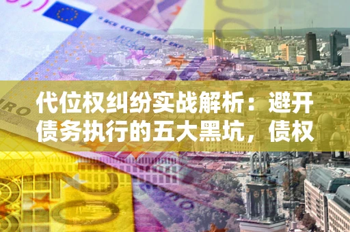 济南代位权纠纷实战解析：避开债务执行的五大黑坑，债权人必看指南