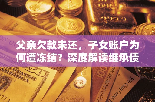 济南父亲欠款未还，子女账户为何遭冻结？深度解读继承债务迷局