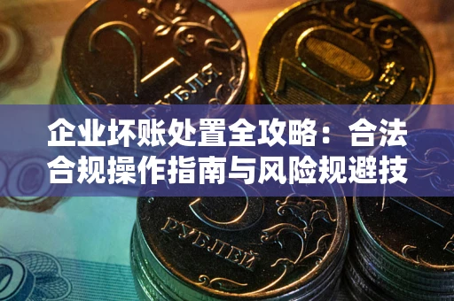 济南企业坏账处置全攻略：合法合规操作指南与风险规避技巧解析