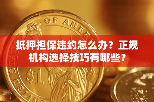 济南抵押担保违约怎么办？正规机构选择技巧有哪些？