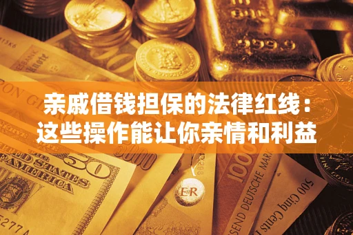 济南亲戚借钱担保的法律红线：这些操作能让你亲情和利益两不误