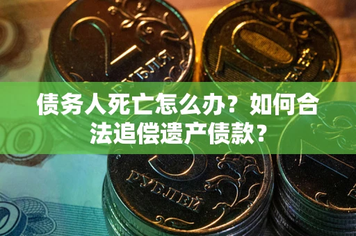 济南债务人死亡怎么办？如何合法追偿遗产债款？