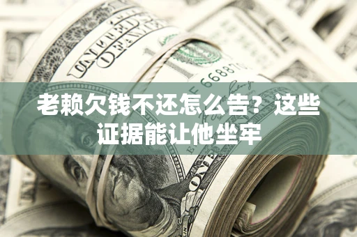 济南老赖欠钱不还怎么告？这些证据能让他坐牢