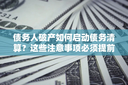 济南债务人破产如何启动债务清算？这些注意事项必须提前知道