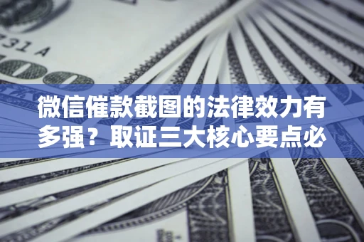 济南微信催款截图的法律效力有多强？取证三大核心要点必须知道！