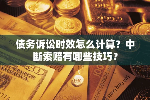 济南债务诉讼时效怎么计算？中断索赔有哪些技巧？