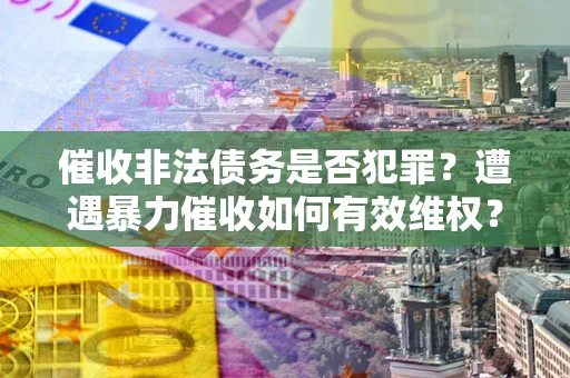济南催收非法债务是否犯罪?遭遇暴力催收如何有效维权? 济南催收非法债务是否犯罪?遭遇暴力催收如何有效维权?