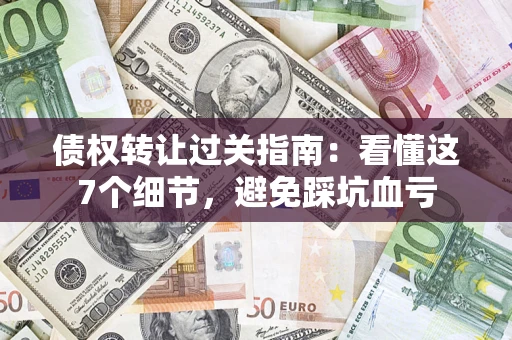 济南债权转让过关指南：看懂这7个细节，避免踩坑血亏