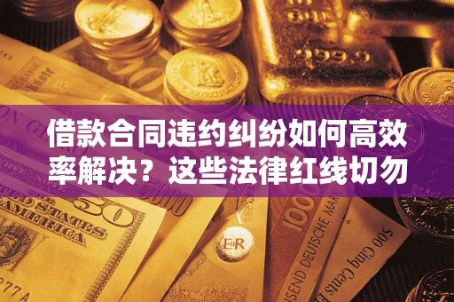 济南借款合同违约纠纷如何高效率解决？这些法律红线切勿触碰