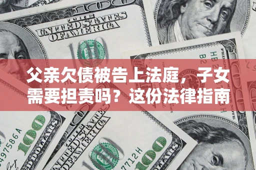 济南父亲欠债被告上法庭，子女需要担责吗？这份法律指南必须看完