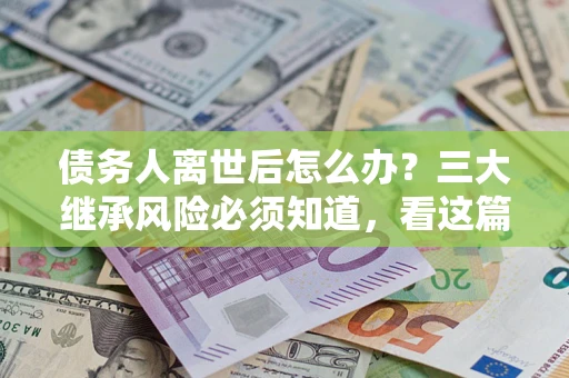 济南债务人离世后怎么办？三大继承风险必须知道，看这篇就够了