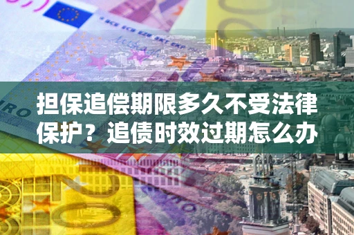 济南担保追偿期限多久不受法律保护？追债时效过期怎么办？