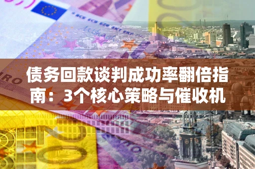 济南债务回款谈判成功率翻倍指南：3个核心策略与催收机构避坑法则