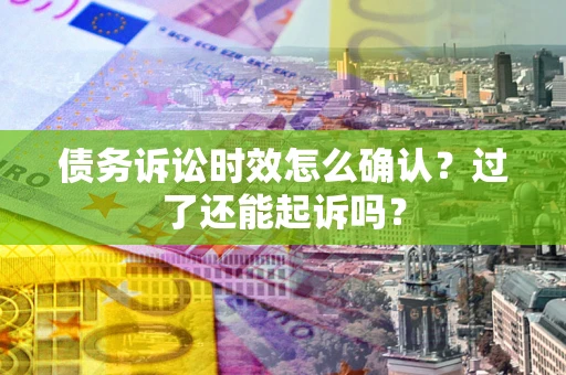 济南债务诉讼时效怎么确认？过了还能起诉吗？