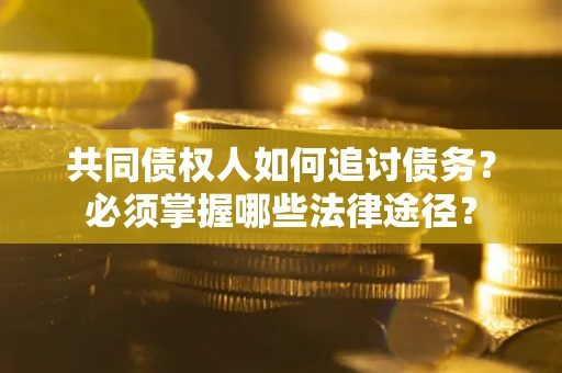 济南共同债权人如何追讨债务？必须掌握哪些法律途径？