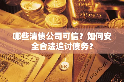 济南哪些清债公司可信？如何安全合法追讨债务？