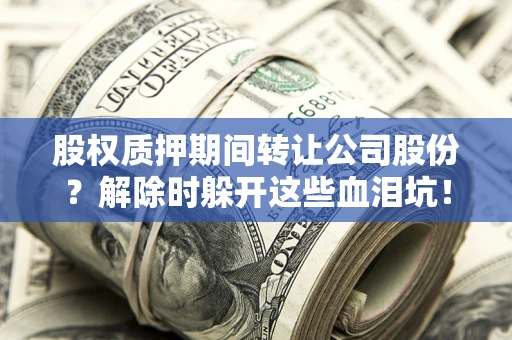 济南股权质押期间转让公司股份？解除时躲开这些血泪坑！