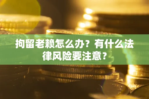 济南拘留老赖怎么办？有什么法律风险要注意？