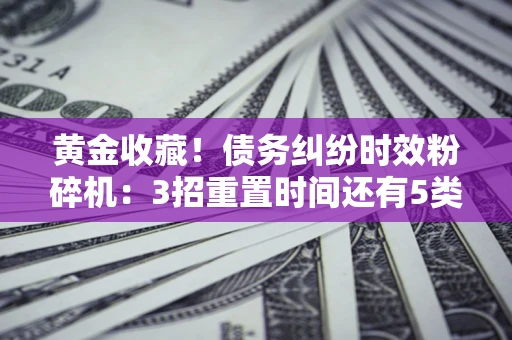 济南黄金收藏！债务纠纷时效粉碎机：3招重置时间还有5类不设年限的特殊债务