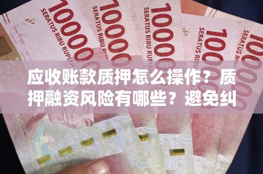济南应收账款质押怎么操作？质押融资风险有哪些？避免纠纷高效融资技巧