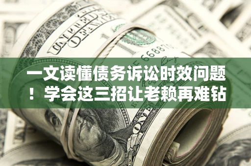济南一文读懂债务诉讼时效问题！学会这三招让老赖再难钻空子