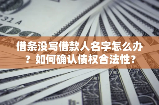 济南借条没写借款人名字怎么办？如何确认债权合法性？