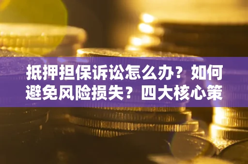 济南抵押担保诉讼怎么办？如何避免风险损失？四大核心策略全解读