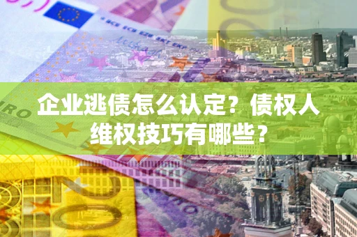 济南企业逃债怎么认定？债权人维权技巧有哪些？