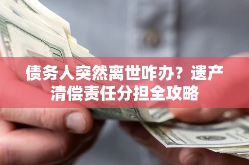 济南债务人突然离世咋办？遗产清偿责任分担全攻略