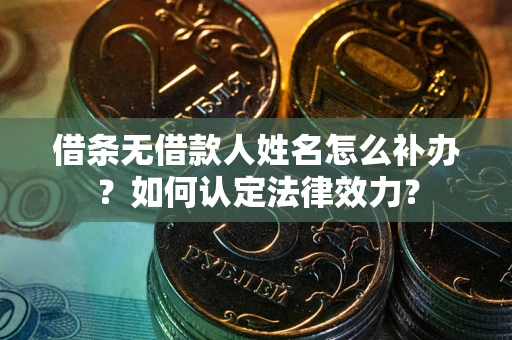 济南借条无借款人姓名怎么补办？如何认定法律效力？