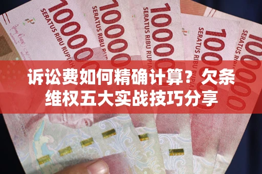 济南诉讼费如何精确计算？欠条维权五大实战技巧分享