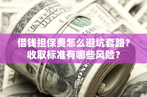 济南借钱担保费怎么避坑套路?收取标准有哪些风险? 济南借钱担保费怎么避坑套路?收取标准有哪些风险?
