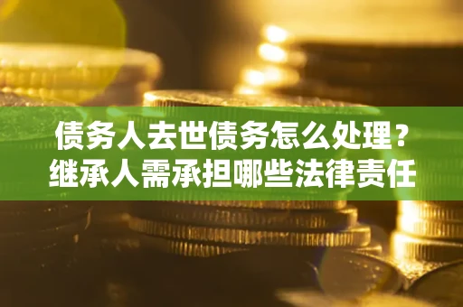 济南债务人去世债务怎么处理？继承人需承担哪些法律责任？