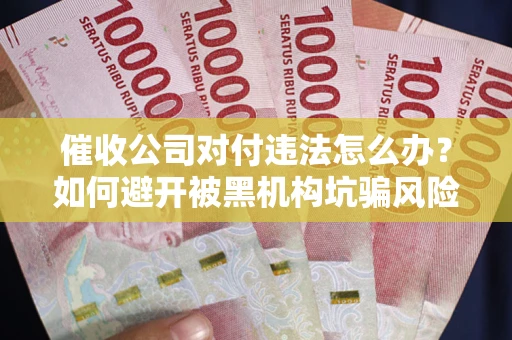 济南催收公司对付违法怎么办？如何避开被黑机构坑骗风险