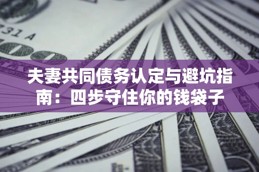 济南夫妻共同债务认定与避坑指南：四步守住你的钱袋子