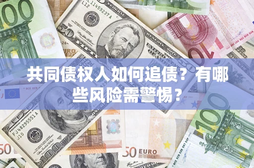 济南共同债权人如何追债？有哪些风险需警惕？
